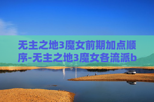 无主之地3魔女前期加点顺序-无主之地3魔女各流派bd加点推荐
