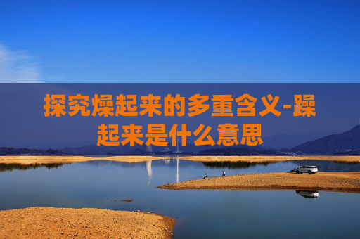 探究燥起来的多重含义-躁起来是什么意思