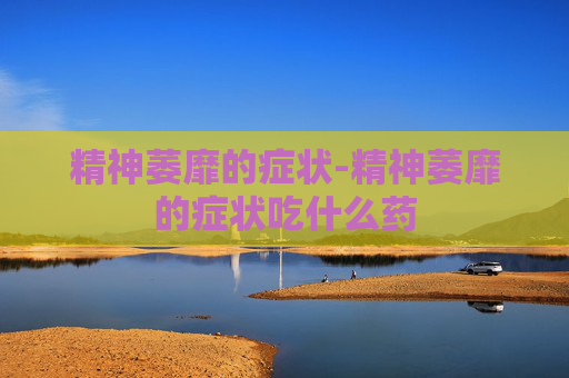 精神萎靡的症状-精神萎靡的症状吃什么药