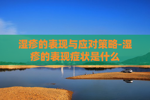 湿疹的表现与应对策略-湿疹的表现症状是什么