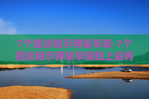 7个症状暗示卵巢早衰-7个症状暗示卵巢早衰脸上会有斑吗