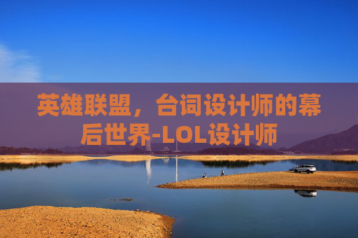 英雄联盟，台词设计师的幕后世界-LOL设计师
