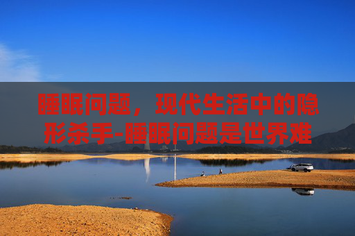 睡眠问题，现代生活中的隐形杀手-睡眠问题是世界难题