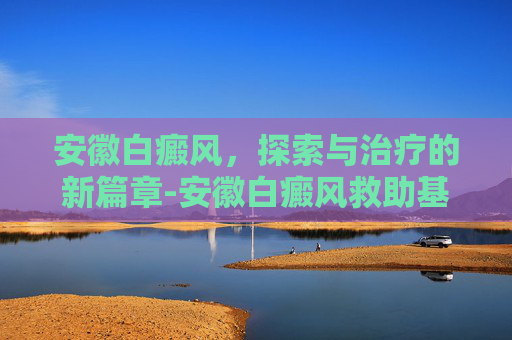 安徽白癜风，探索与治疗的新篇章-安徽白癜风救助基金