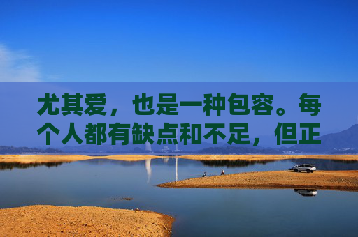 尤其爱，也是一种包容。每个人都有缺点和不足，但正是这些缺点和不足，让我们更加珍惜彼此的爱。我们会接受对方的不完美，给予理解和支持。因为我们知道，真正的爱是包容的，是能够容纳对方的一切。-尤其爱图片