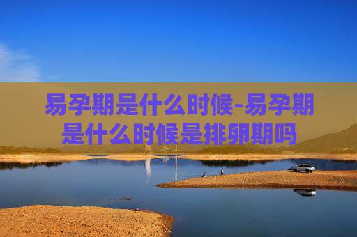 易孕期是什么时候-易孕期是什么时候是排卵期吗