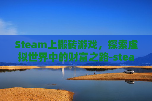 Steam上搬砖游戏，探索虚拟世界中的财富之路-steam搬砖游戏有哪些