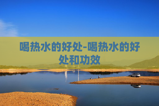喝热水的好处-喝热水的好处和功效
