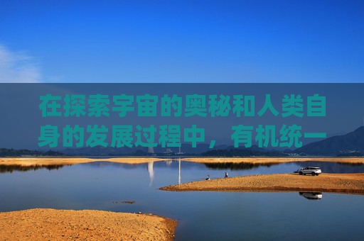 在探索宇宙的奥秘和人类自身的发展过程中，有机统一这一概念显得尤为重要。它不仅仅是一个哲学命题，更是一种深刻的世界观和方法论。本文将探讨有机统一的内涵、意义以及它在现代社会中的应用和价值。-有机统一的概念