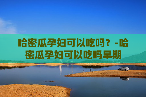 哈密瓜孕妇可以吃吗？-哈密瓜孕妇可以吃吗早期
