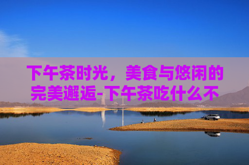 下午茶时光，美食与悠闲的完美邂逅-下午茶吃什么不会胖
