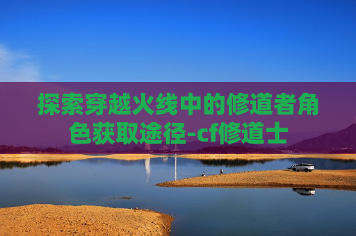 探索穿越火线中的修道者角色获取途径-cf修道士
