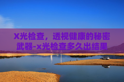 X光检查，透视健康的秘密武器-x光检查多久出结果