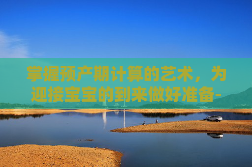 掌握预产期计算的艺术，为迎接宝宝的到来做好准备-预产期如何计算更加准确