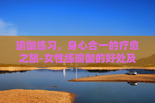瑜伽练习，身心合一的疗愈之旅-女性练瑜伽的好处及作用