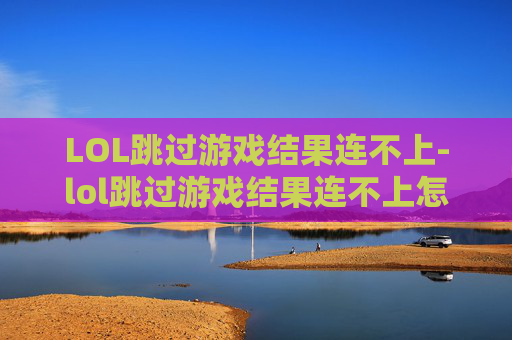 LOL跳过游戏结果连不上-lol跳过游戏结果连不上怎么办