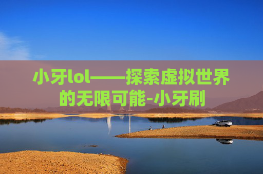 小牙lol——探索虚拟世界的无限可能-小牙刷