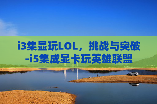i3集显玩LOL，挑战与突破-i5集成显卡玩英雄联盟