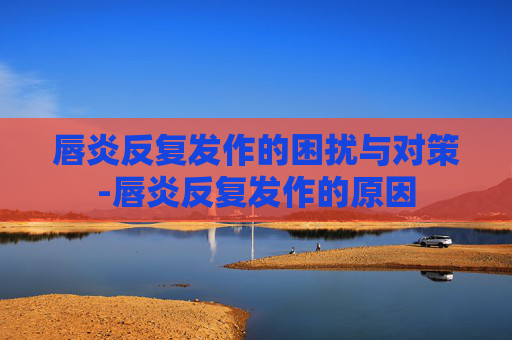 唇炎反复发作的困扰与对策-唇炎反复发作的原因