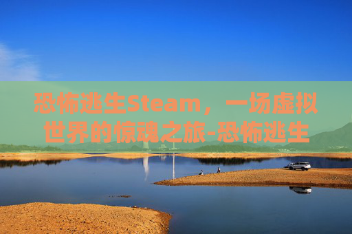 恐怖逃生Steam，一场虚拟世界的惊魂之旅-恐怖逃生游戏下载
