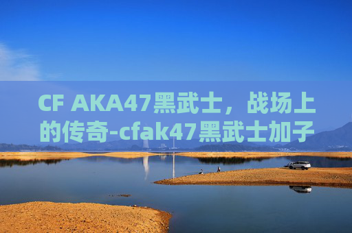 CF AKA47黑武士，战场上的传奇-cfak47黑武士加子弹吗