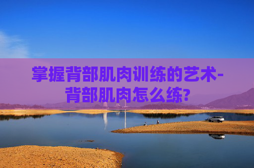 掌握背部肌肉训练的艺术-背部肌肉怎么练?