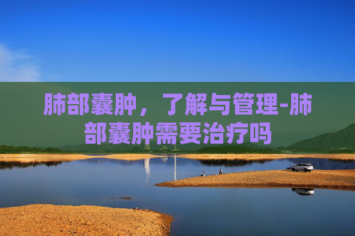 肺部囊肿，了解与管理-肺部囊肿需要治疗吗