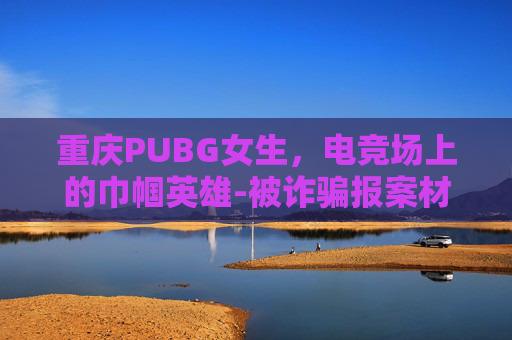 重庆PUBG女生，电竞场上的巾帼英雄-被诈骗报案材料怎么写样本