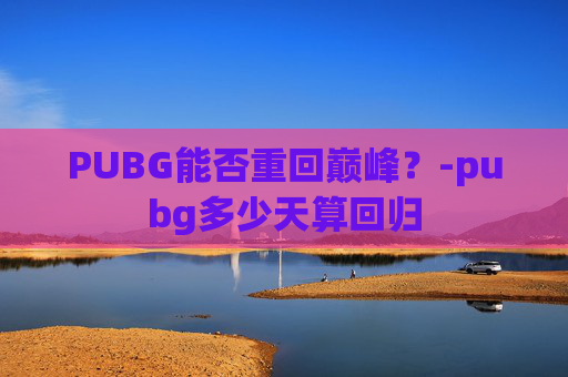 PUBG能否重回巅峰？-pubg多少天算回归