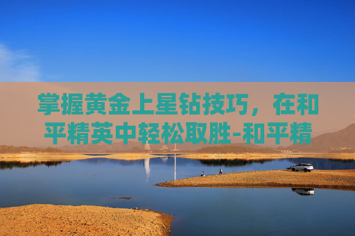 掌握黄金上星钻技巧，在和平精英中轻松取胜-和平精英黄金和星钻打拉分吗