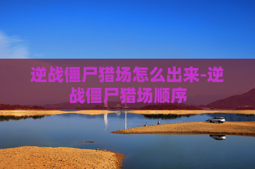 逆战僵尸猎场怎么出来-逆战僵尸猎场顺序