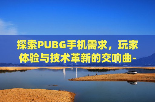 探索PUBG手机需求，玩家体验与技术革新的交响曲-pubg游戏需要什么配置