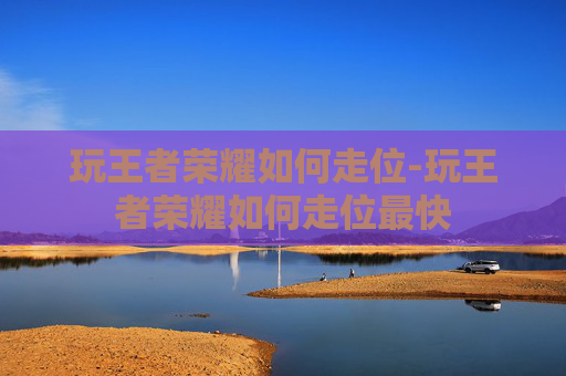 玩王者荣耀如何走位-玩王者荣耀如何走位最快