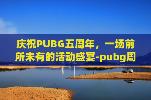 庆祝PUBG五周年，一场前所未有的活动盛宴-pubg周年庆活动