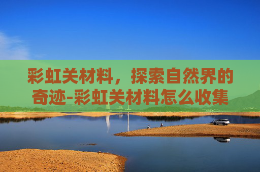 彩虹关材料，探索自然界的奇迹-彩虹关材料怎么收集