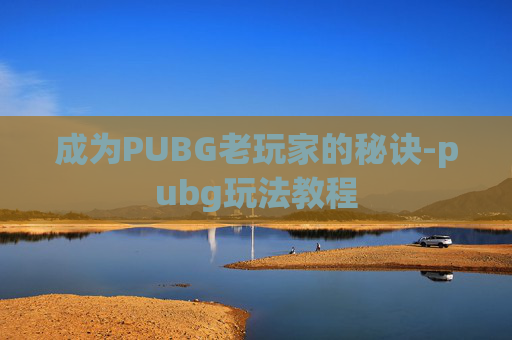 成为PUBG老玩家的秘诀-pubg玩法教程