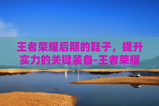 王者荣耀后期的鞋子，提升实力的关键装备-王者荣耀后期的鞋子叫什么