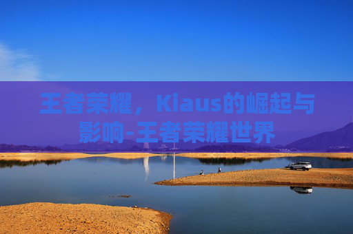 王者荣耀，Kiaus的崛起与影响-王者荣耀世界