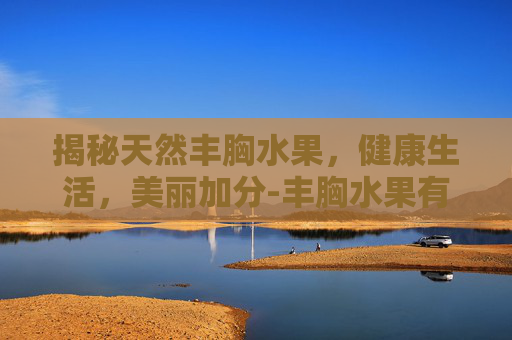 揭秘天然丰胸水果，健康生活，美丽加分-丰胸水果有哪些