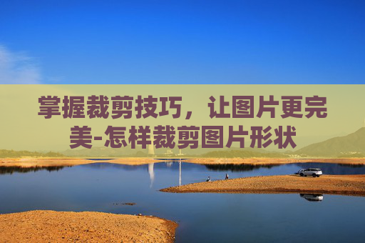 掌握裁剪技巧，让图片更完美-怎样裁剪图片形状