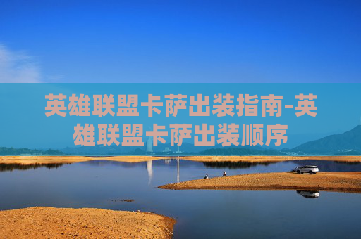 英雄联盟卡萨出装指南-英雄联盟卡萨出装顺序
