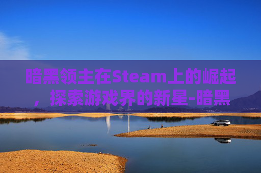 暗黑领主在Steam上的崛起，探索游戏界的新星-暗黑领主礼包兑换码大全