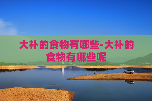 大补的食物有哪些-大补的食物有哪些呢
