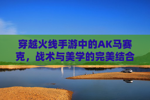 穿越火线手游中的AK马赛克，战术与美学的完美结合-穿越火线ak技巧