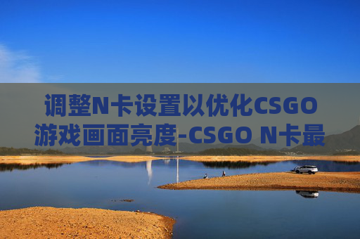 调整N卡设置以优化CSGO游戏画面亮度-CSGO N卡最新设置