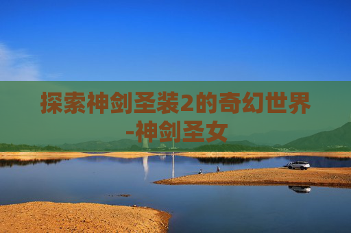 探索神剑圣装2的奇幻世界-神剑圣女