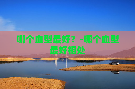 哪个血型最好？-哪个血型最好相处
