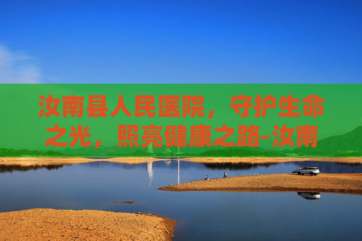 汝南县人民医院，守护生命之光，照亮健康之路-汝南县人民医院电话