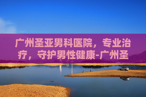 广州圣亚男科医院，专业治疗，守护男性健康-广州圣亚泌尿外科医院