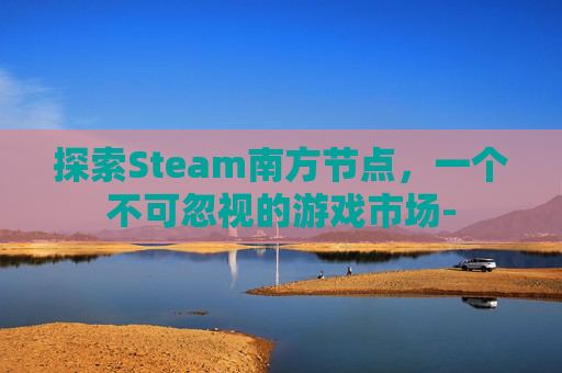 探索Steam南方节点，一个不可忽视的游戏市场-
